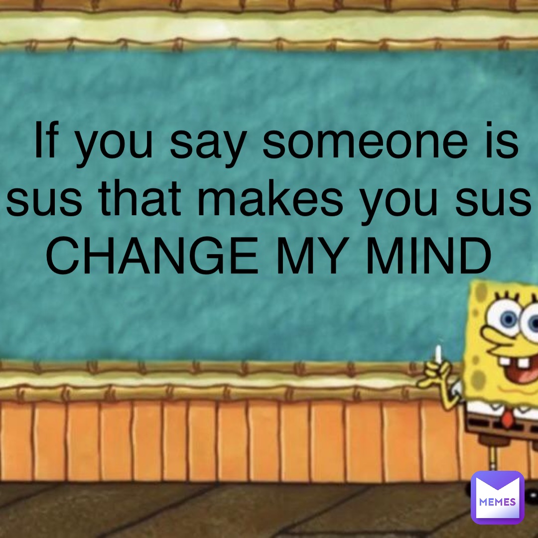 If you say someone is sus that makes you sus CHANGE MY MIND