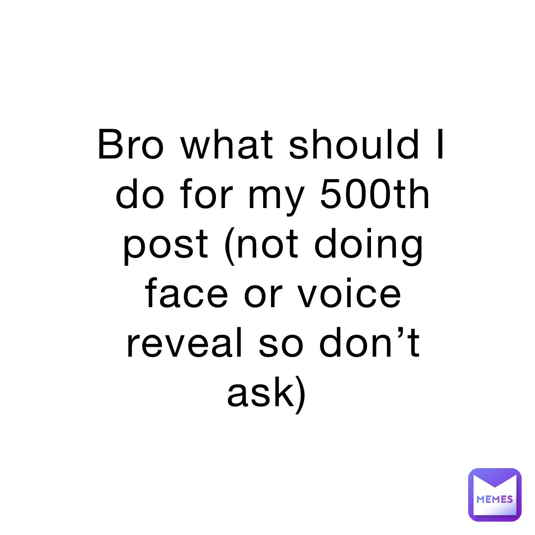 bro-what-should-i-do-for-my-500th-post-not-doing-face-or-voice-reveal