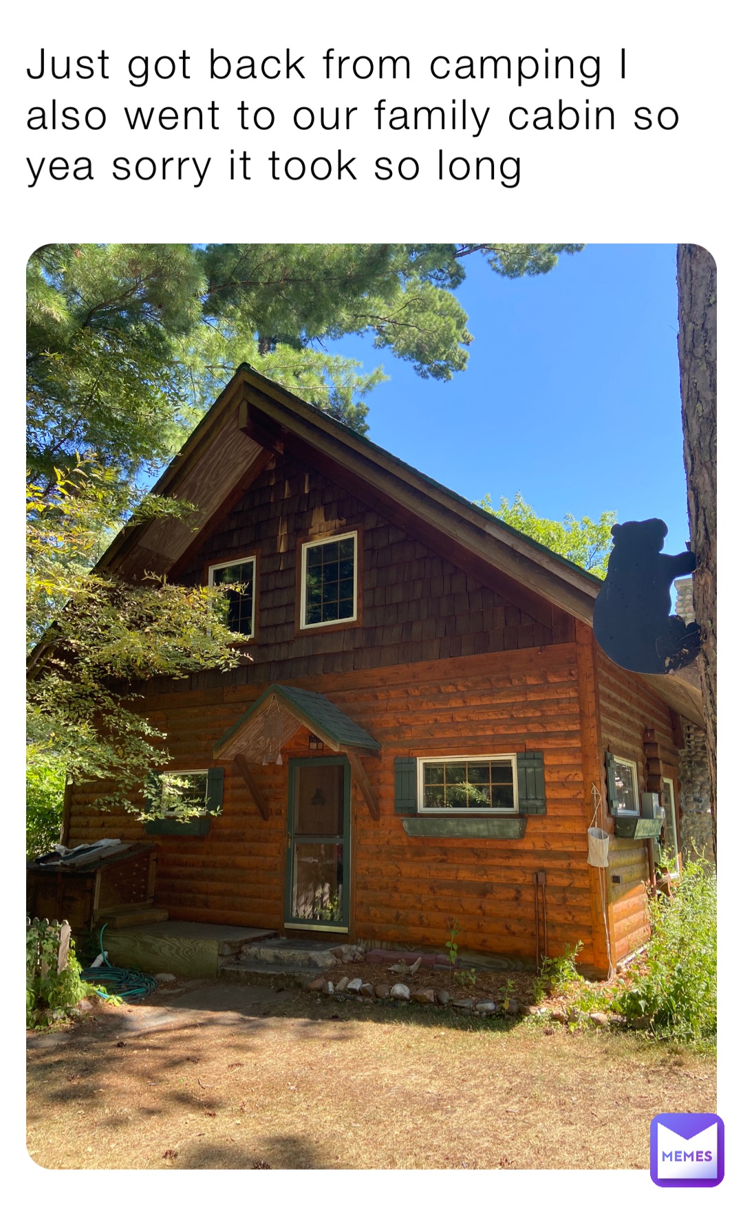 Just got back from camping I also went to our family cabin so yea sorry it took so long