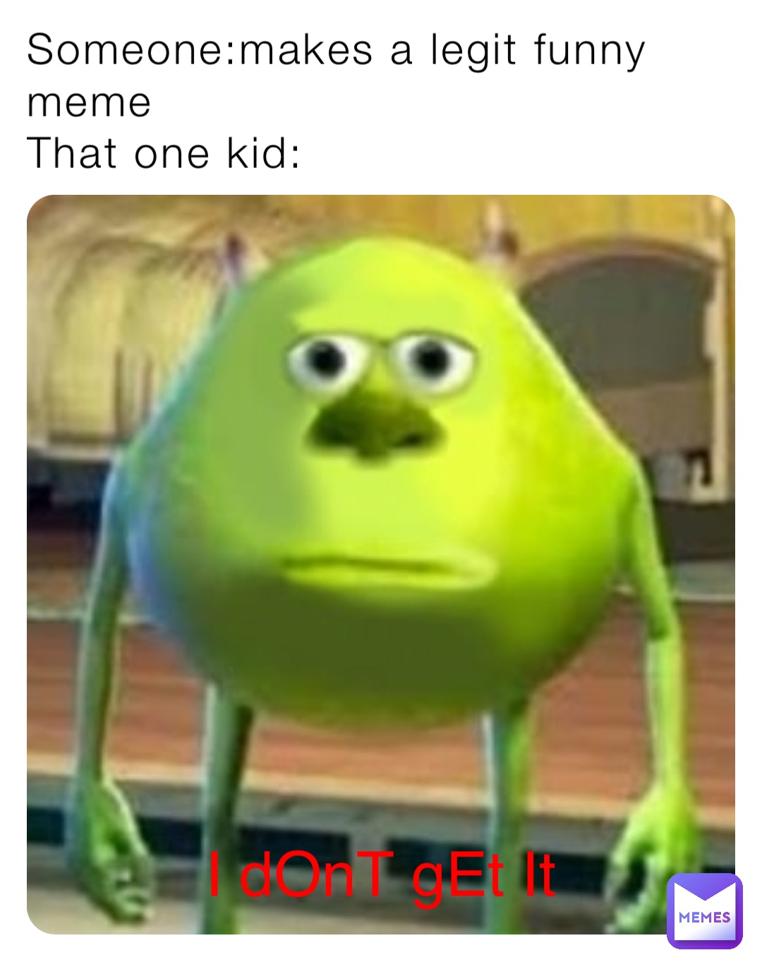 Someone:makes a legit funny meme
That one kid: I dOnT gEt It