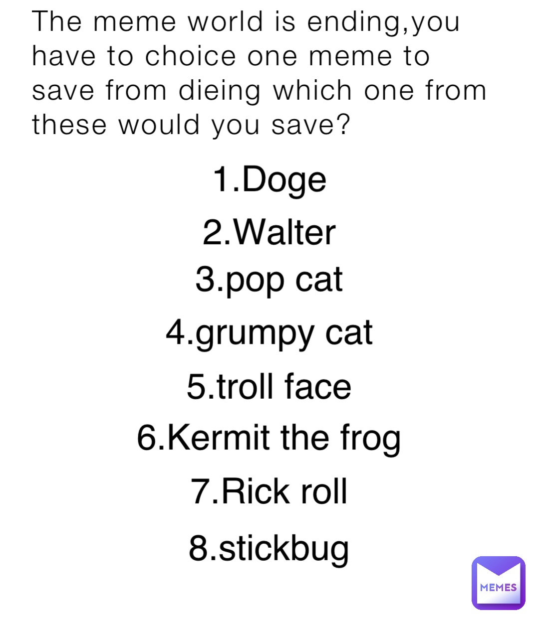 The meme world is ending,you have to choice one meme to save from dieing which one from these would you save? 1.Doge 2.Walter 3.pop cat 4.grumpy cat 5.troll face 6.Kermit the frog 7.Rick roll 8.stickbug