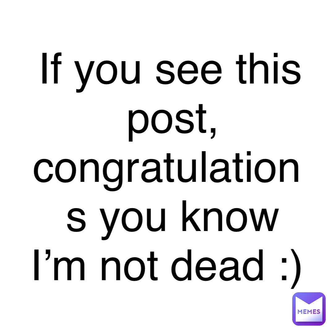 If you see this post, congratulations you know I’m not dead :)