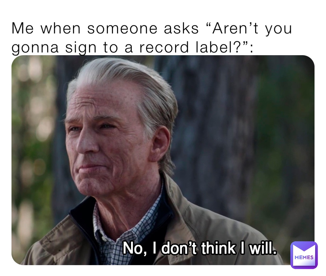 Me when someone asks “Aren’t you gonna sign to a record label?”: