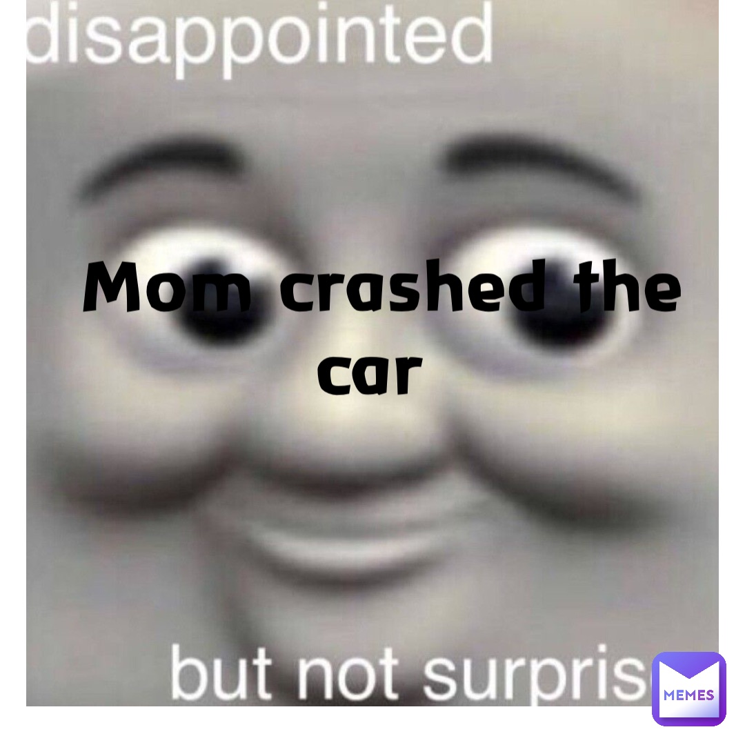 MOM CRASHED THE CAR