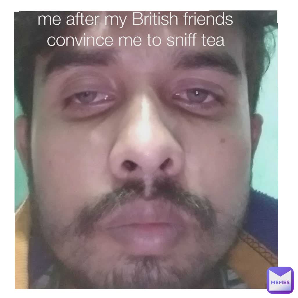 me after my British friends convince me to sniff tea