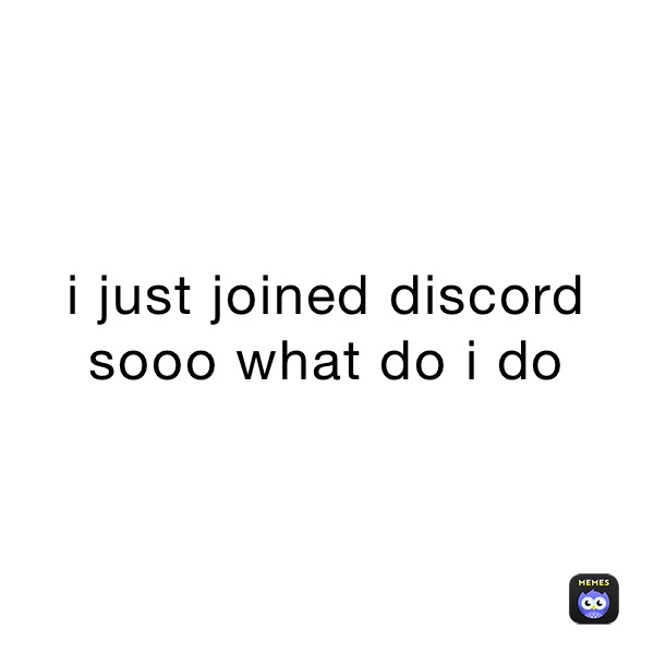 i just joined discord sooo what do i do