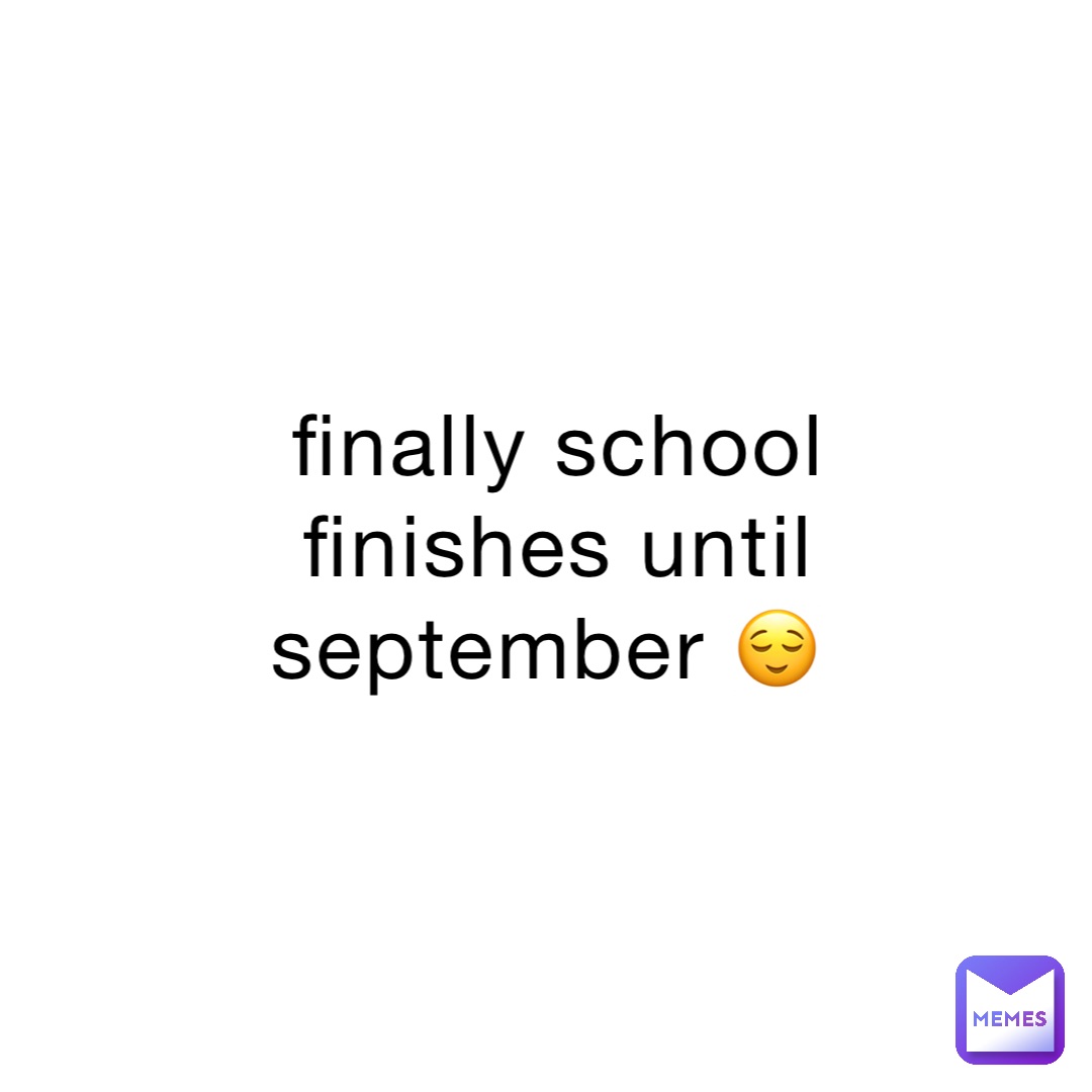 finally school finishes until september 😌