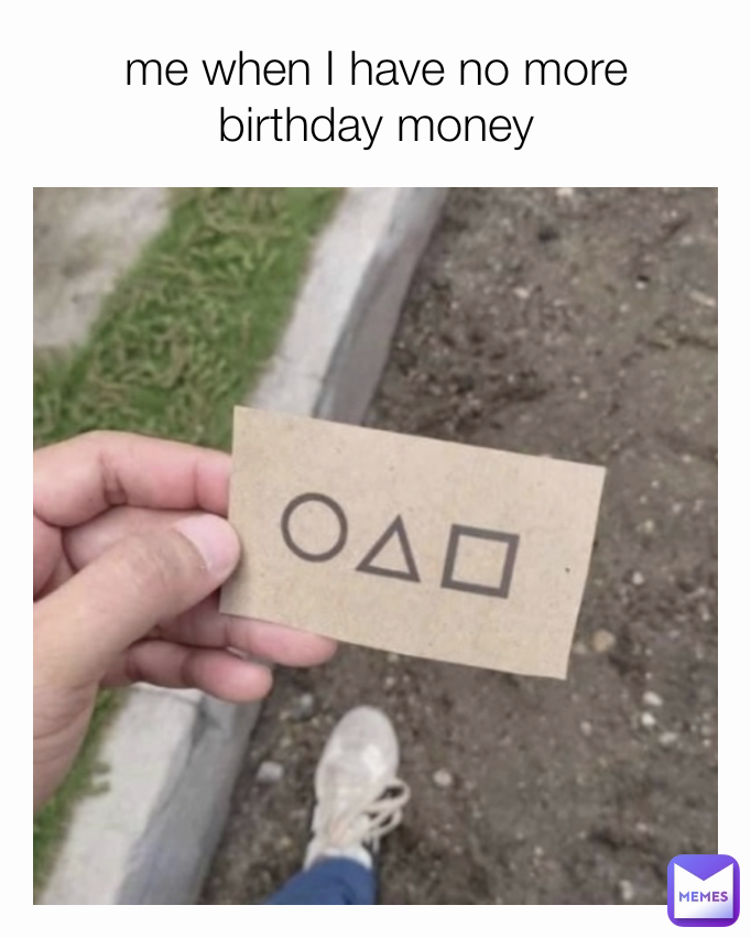 me when I have no more birthday money