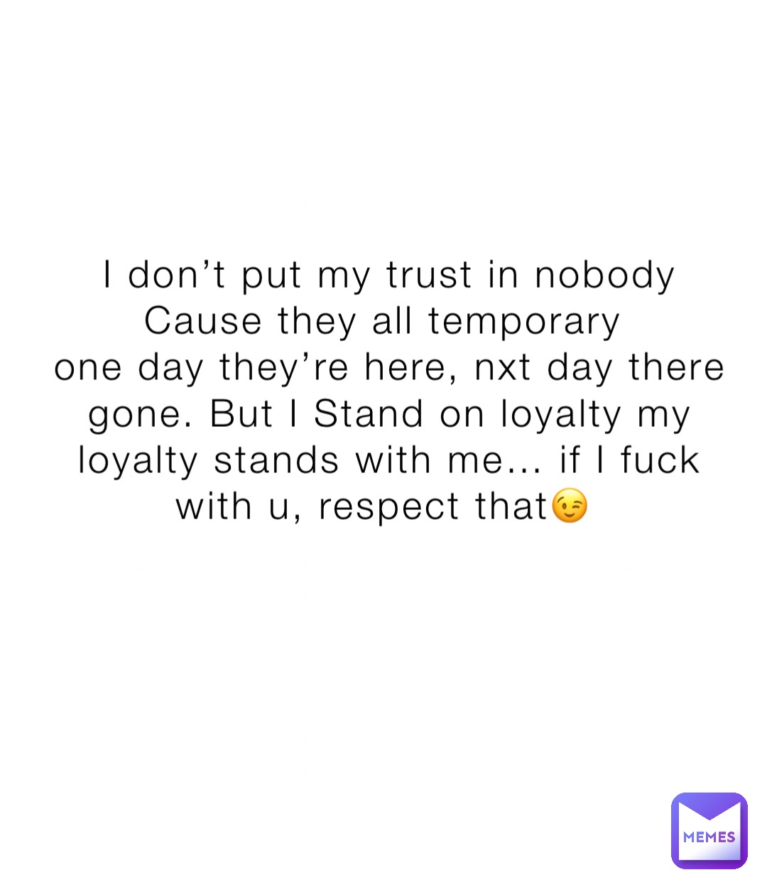 I don’t put my trust in nobody 
Cause they all temporary
one day they’re here, nxt day there gone. But I Stand on loyalty my loyalty stands with me… if I fuck with u, respect that😉
