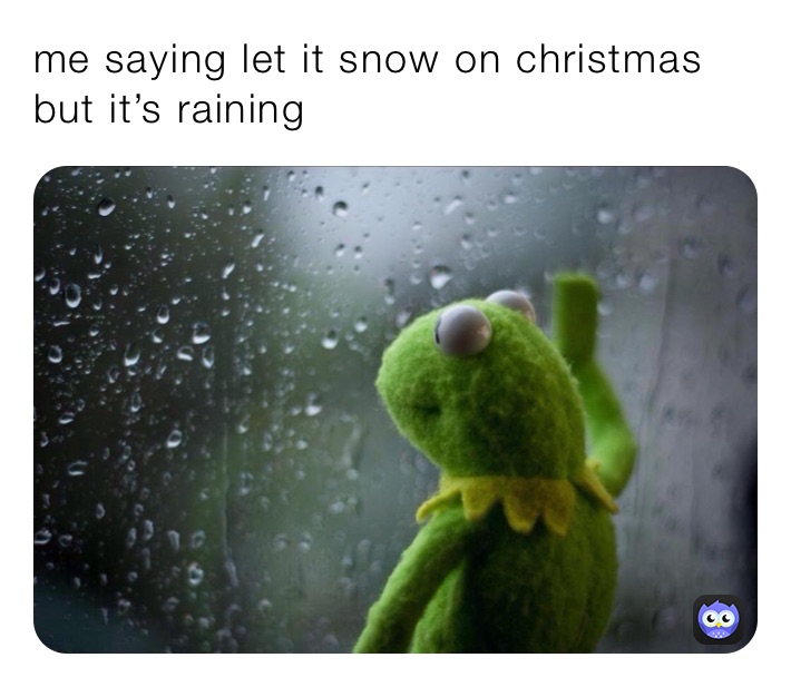 me saying let it snow on christmas but it’s raining 