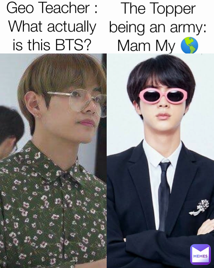The Topper being an army: Mam My 🌎 Geo Teacher : What actually is this BTS?