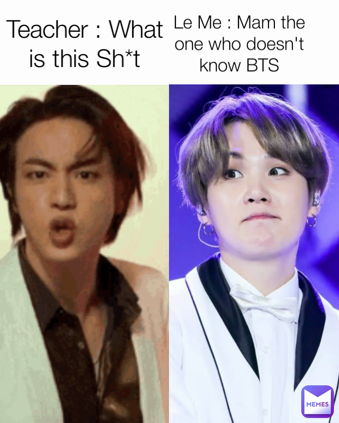 Teacher : What is this Sh*t Le Me : Mam the one who doesn't know BTS