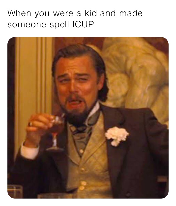 When you were a kid and made someone spell ICUP