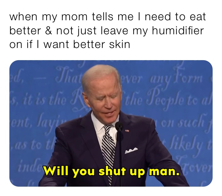 when my mom tells me I need to eat better & not just leave my humidifier on if I want better skin