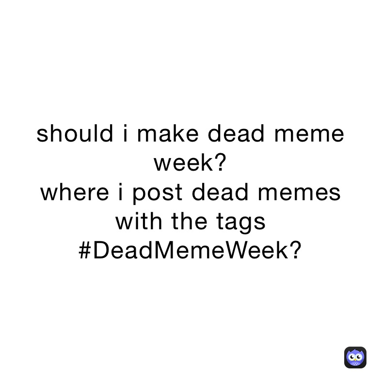 should i make dead meme week?
where i post dead memes
with the tags #DeadMemeWeek?