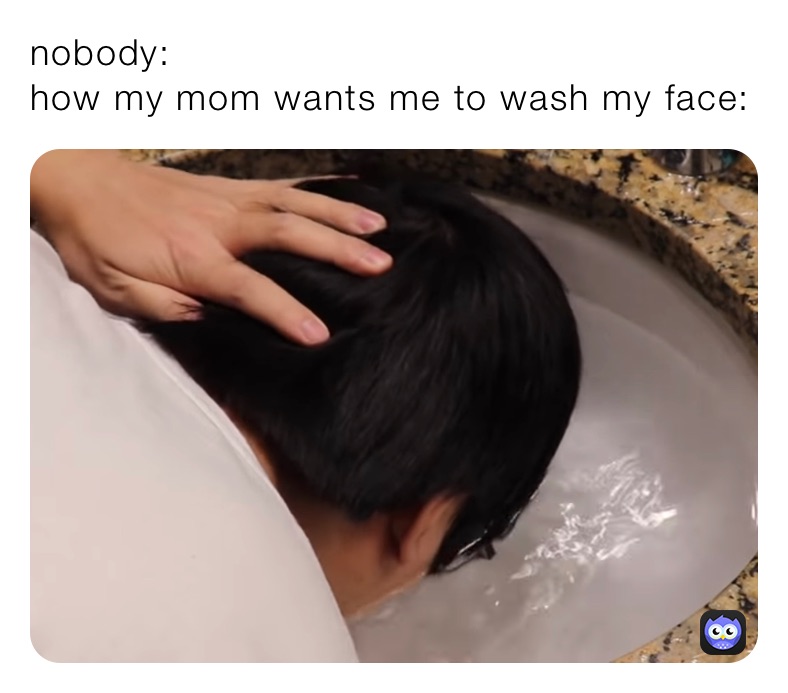 nobody:
how my mom wants me to wash my face: