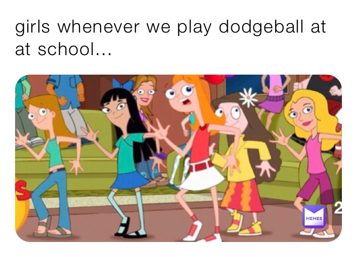 girls whenever we play dodgeball at at school...