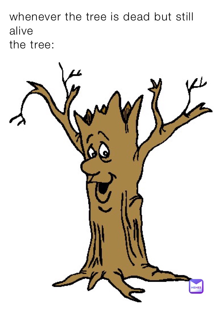 whenever the tree is dead but still alive
the tree: