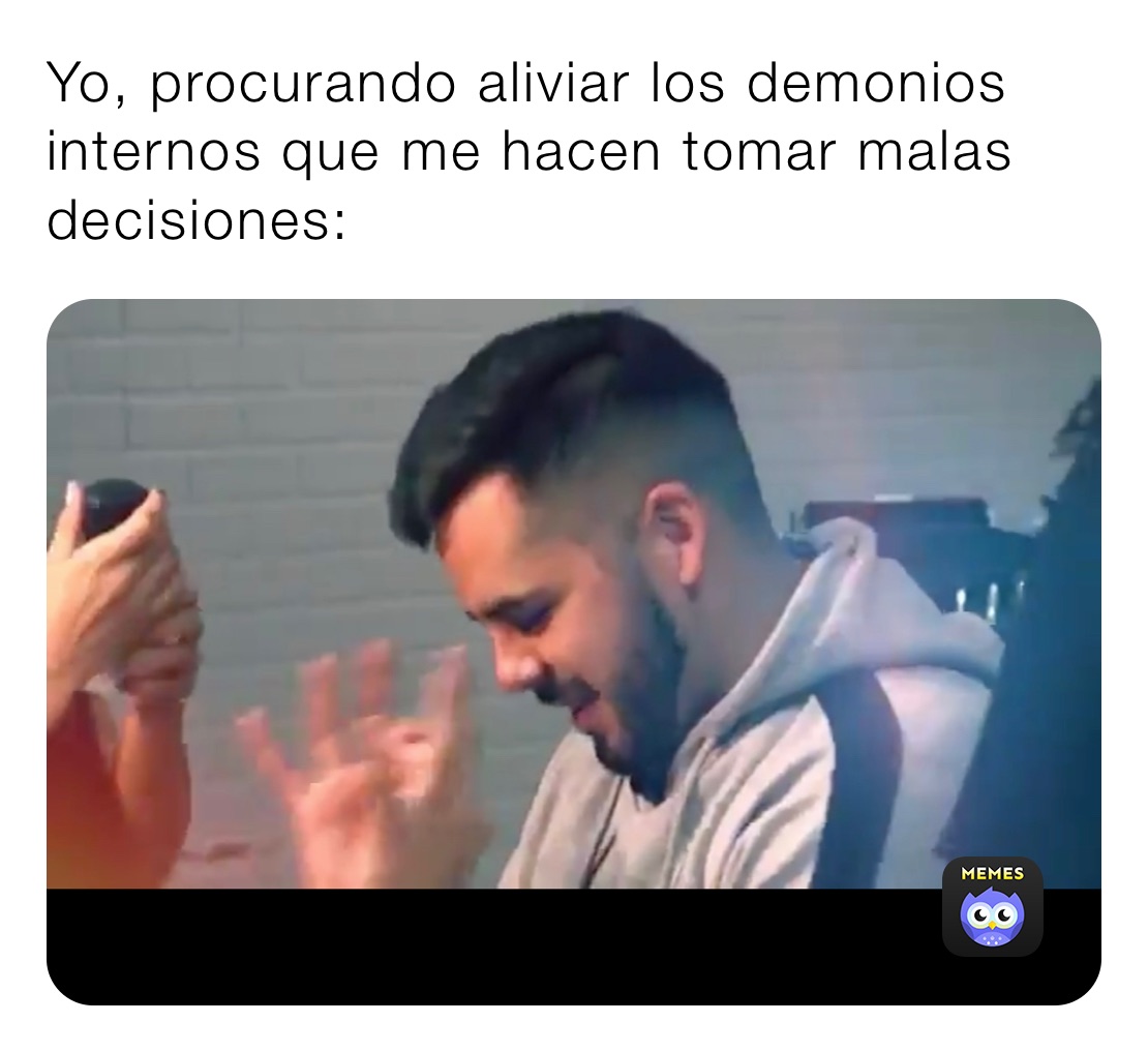 Yo, procurando aliviar los demonios internos que me hacen tomar malas decisiones: