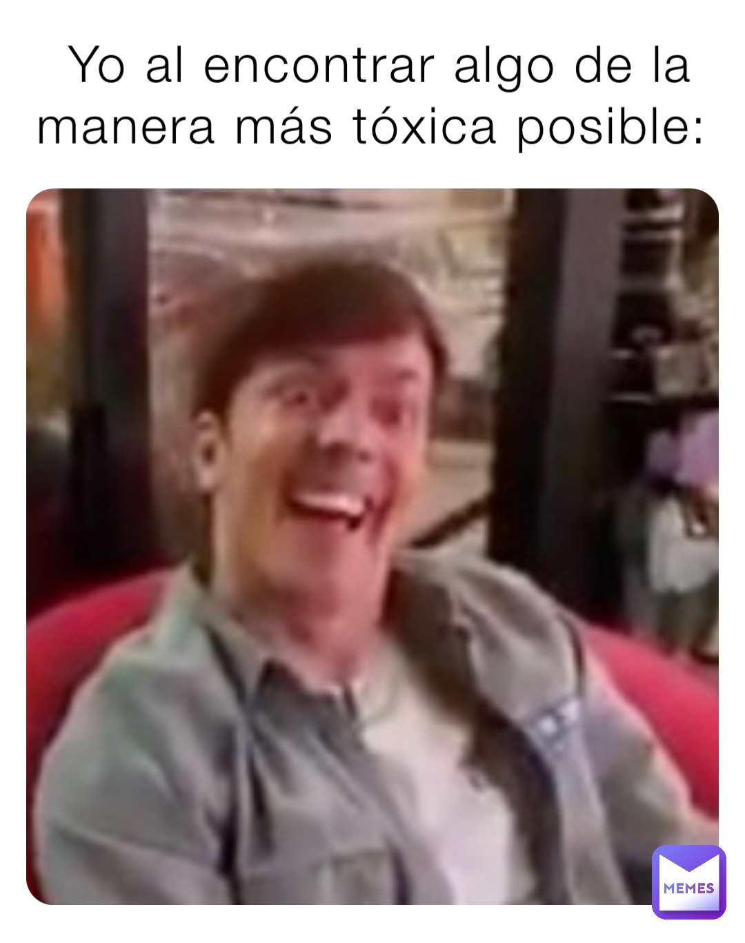 Yo al encontrar algo de la manera más tóxica posible: