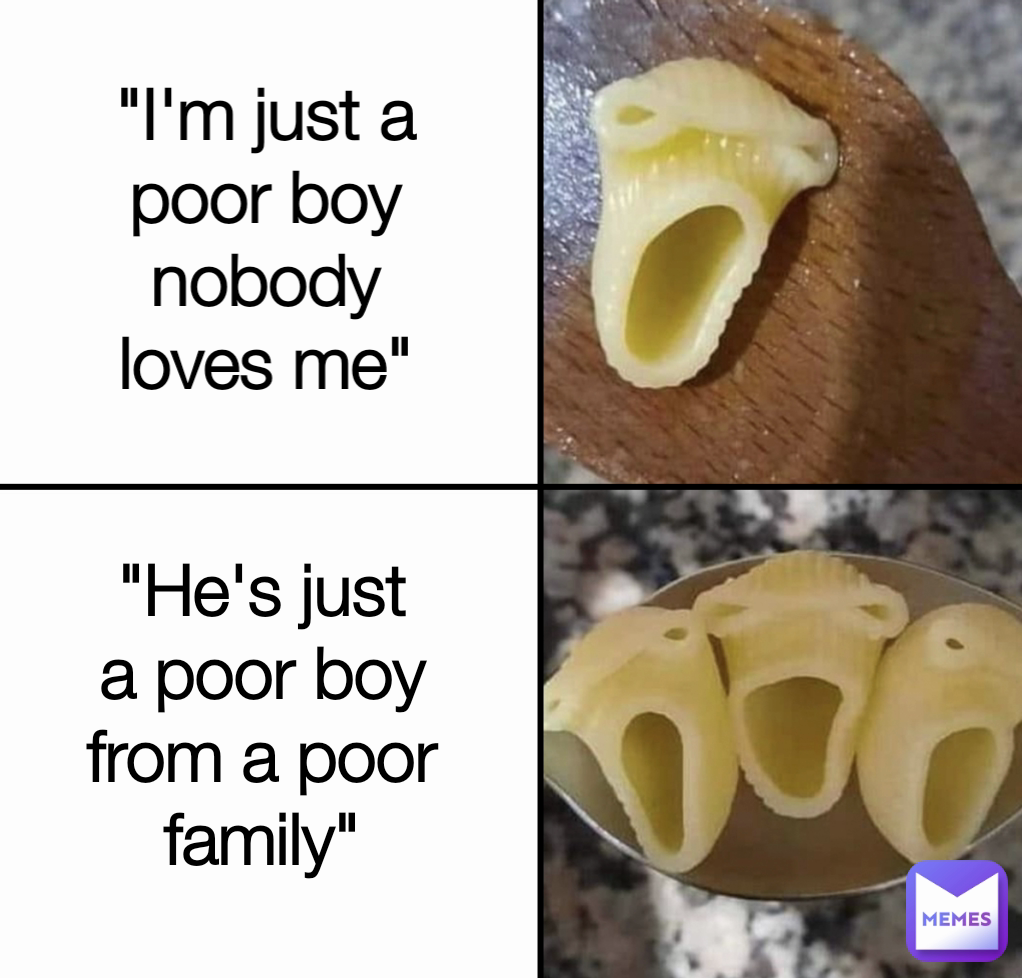 "He's just a poor boy from a poor family" "I'm just a poor boy nobody loves me"