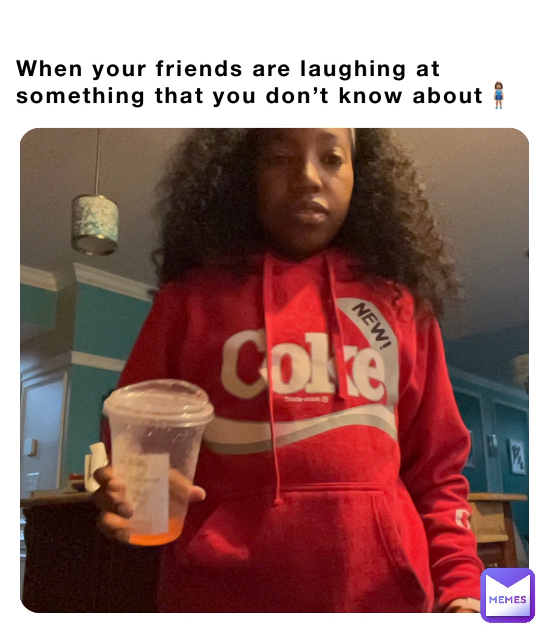 When your friends are laughing at something that you don’t know about🧍🏽‍♀️