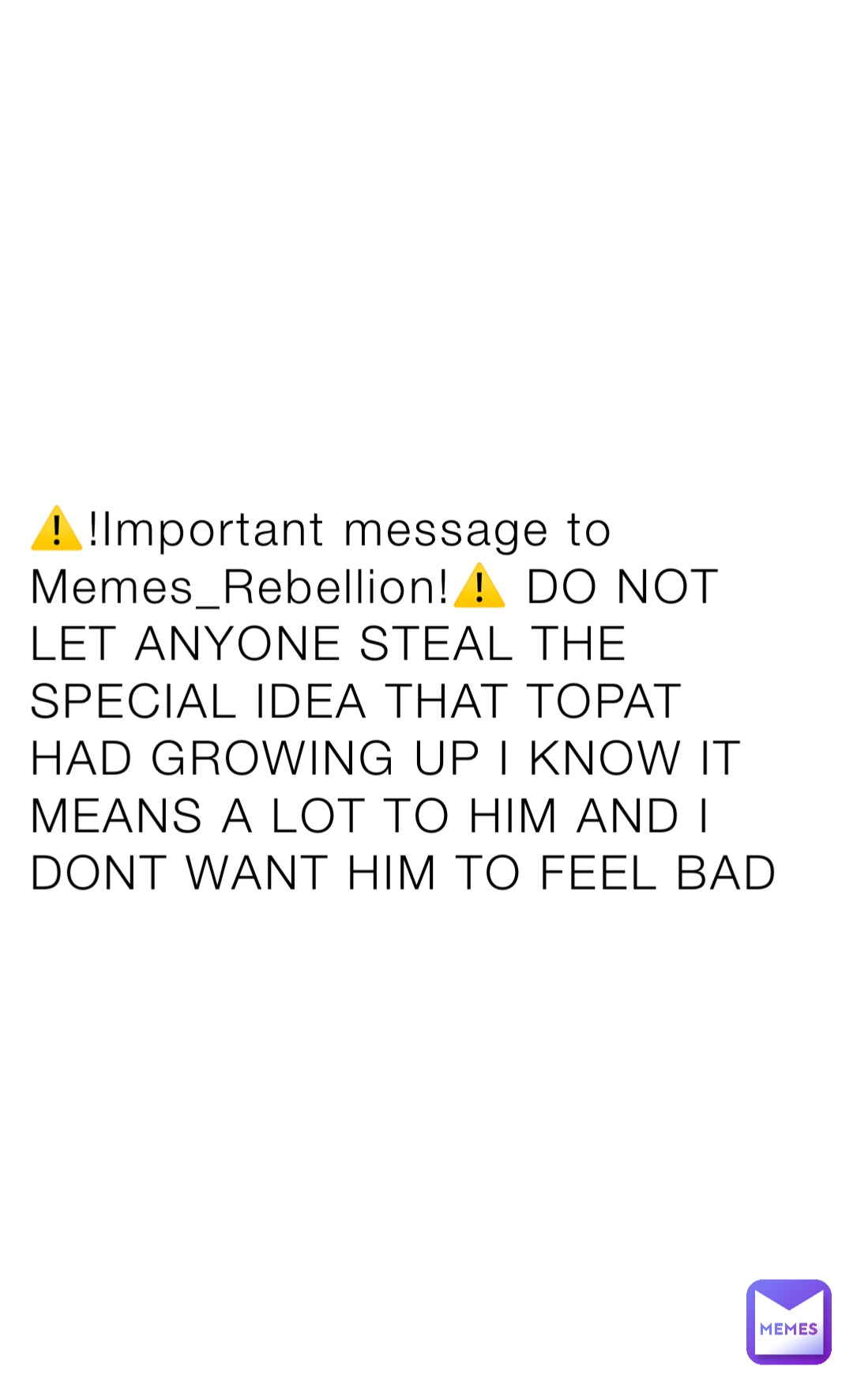 ⚠️!Important message to Memes_Rebellion!⚠️ DO NOT LET ANYONE STEAL THE SPECIAL IDEA THAT TOPAT HAD GROWING UP I KNOW IT MEANS A LOT TO HIM AND I DONT WANT HIM TO FEEL BAD