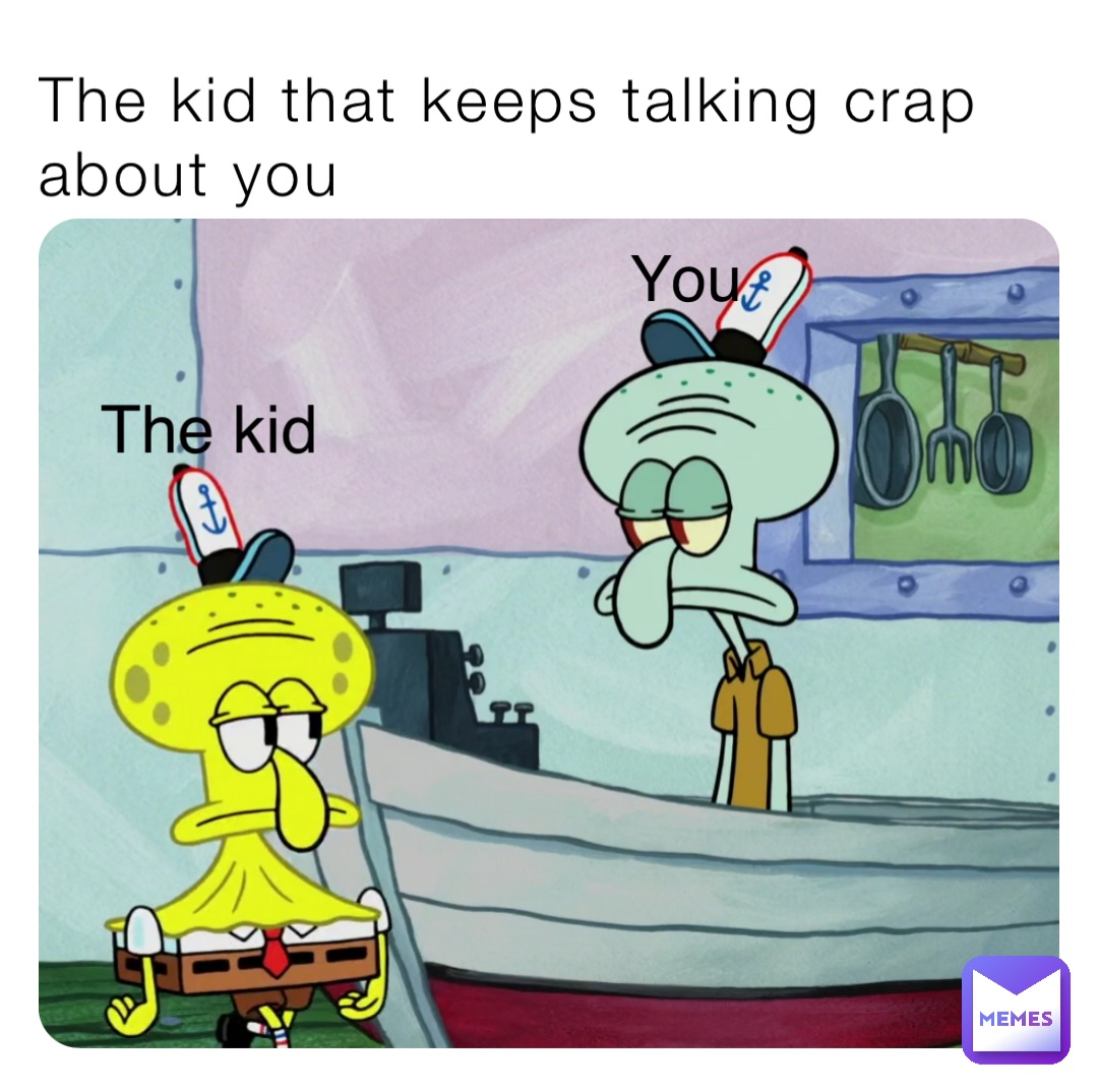 The kid that keeps talking crap about you You The kid