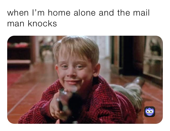 when I’m home alone and the mail man knocks