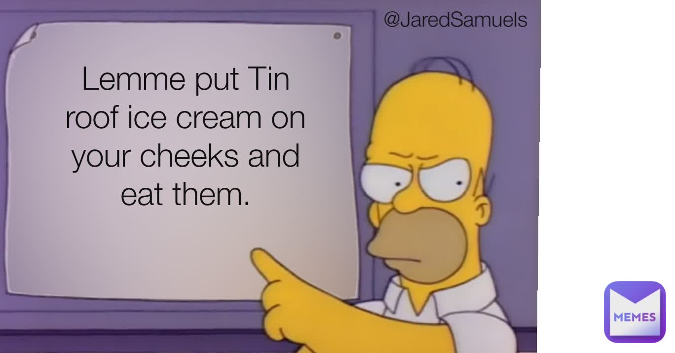 Type Text @JaredSamuels
 Lemme put Tin roof ice cream on your cheeks and eat them.
