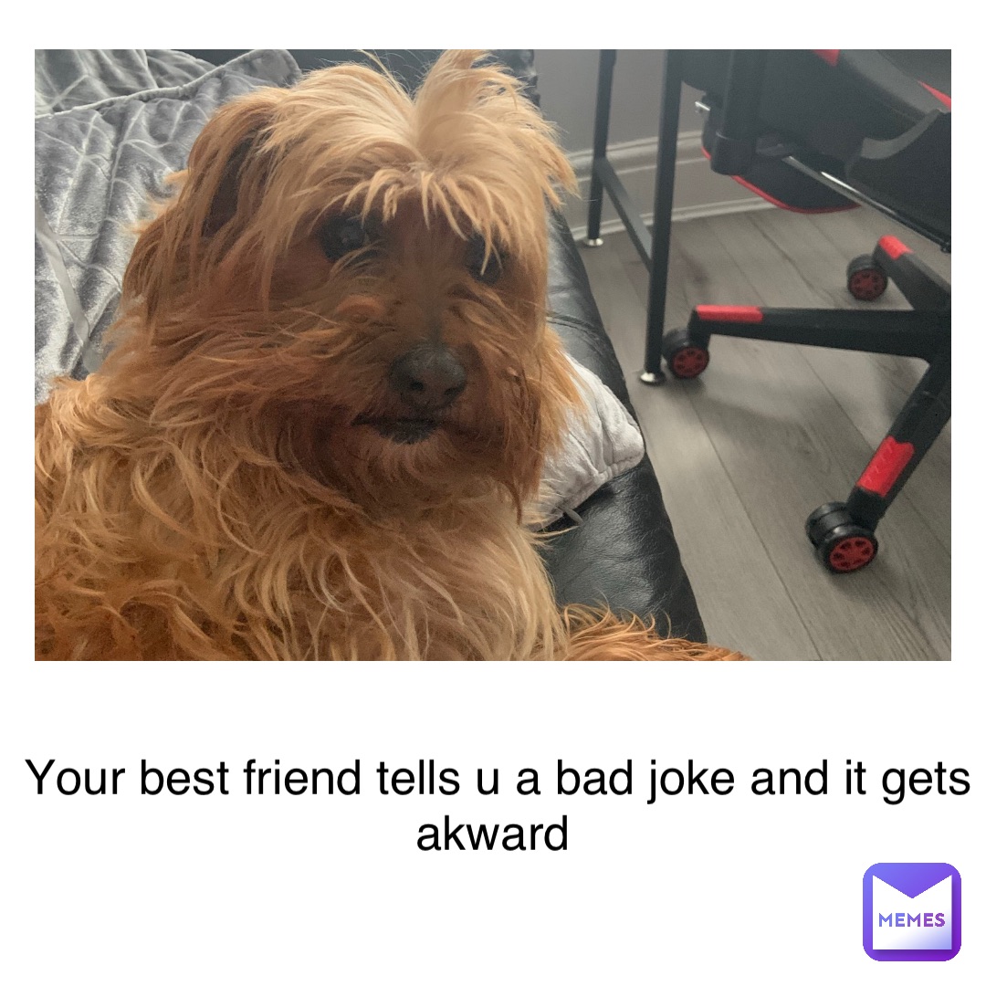 Your best friend tells u a bad joke and it gets akward