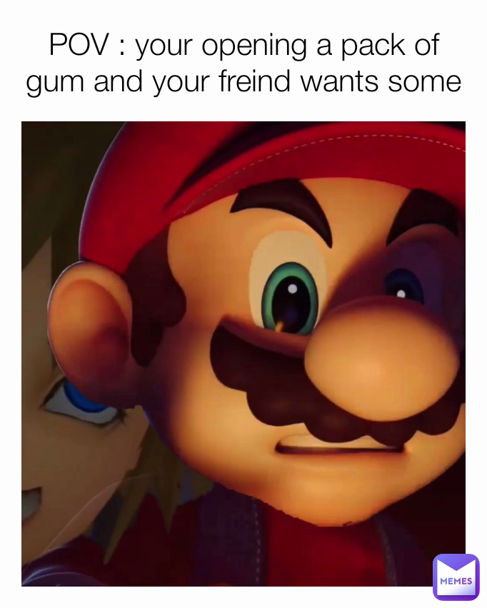 POV : your opening a pack of gum and your freind wants some