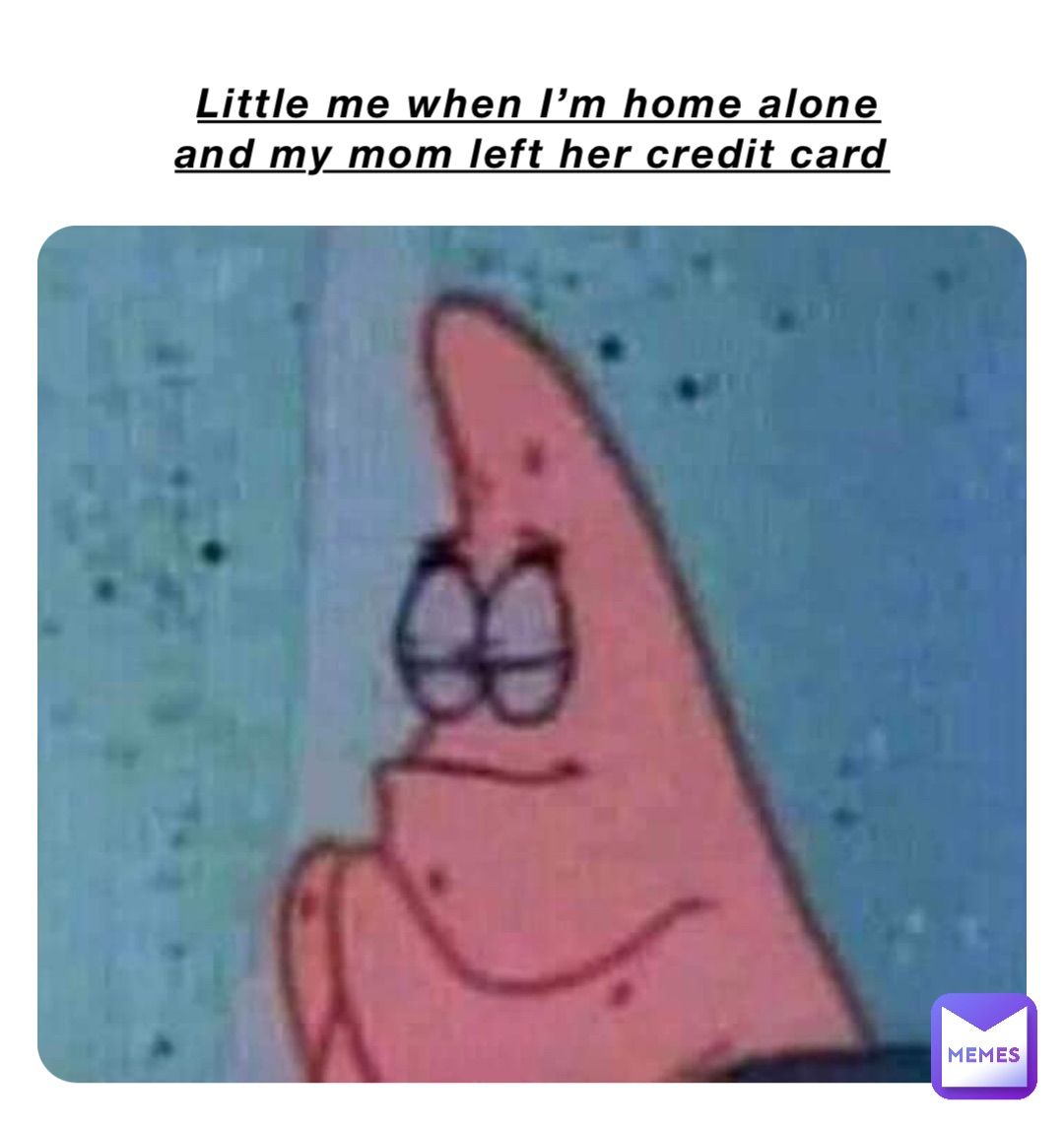 Little me when I’m home alone and my mom left her credit card