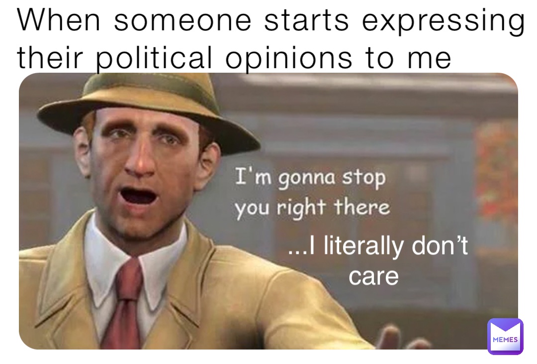 When someone starts expressing their political opinions to me ...I literally don’t care