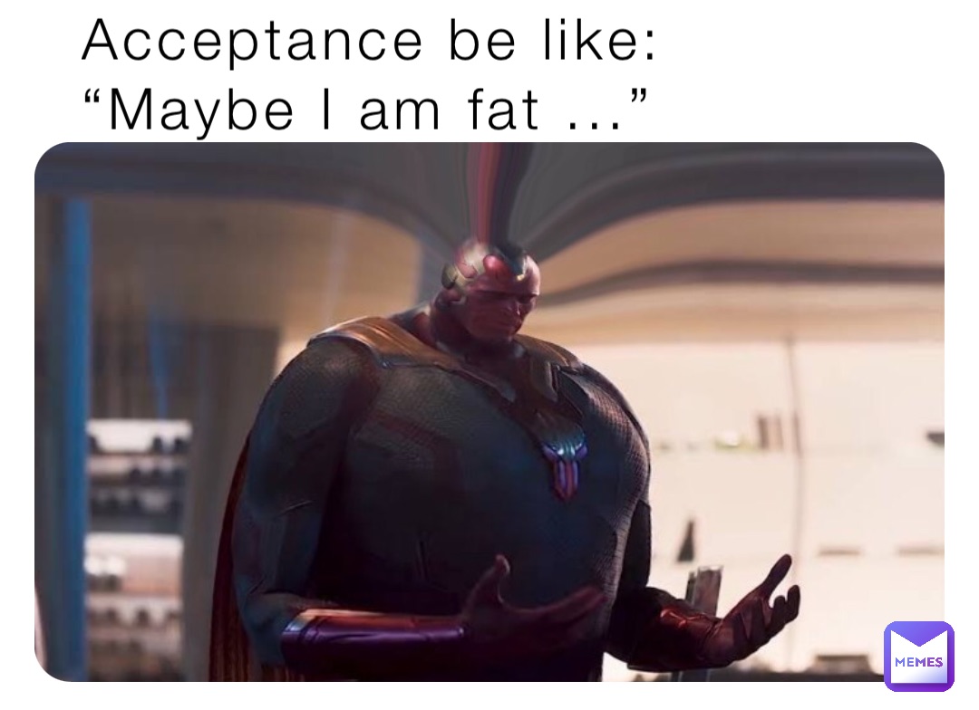 Acceptance be like:
“Maybe I am fat ...”