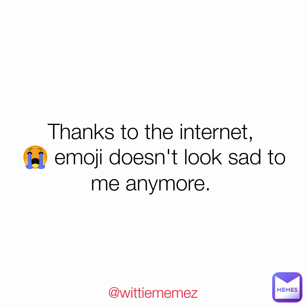 
Thanks to the internet, 
😭 emoji doesn't look sad to me anymore.  @wittiememez