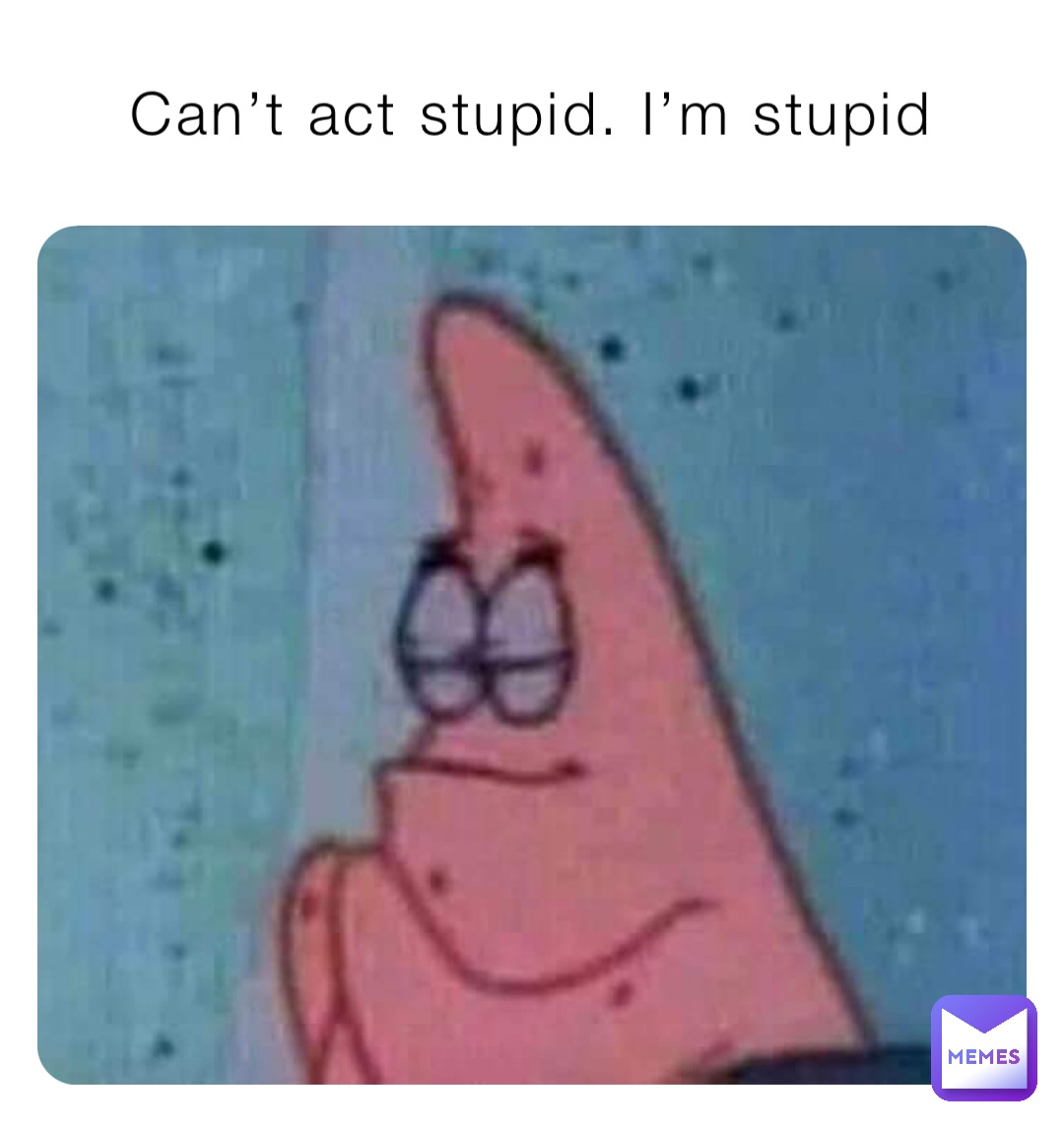 Can’t act stupid. I’m stupid