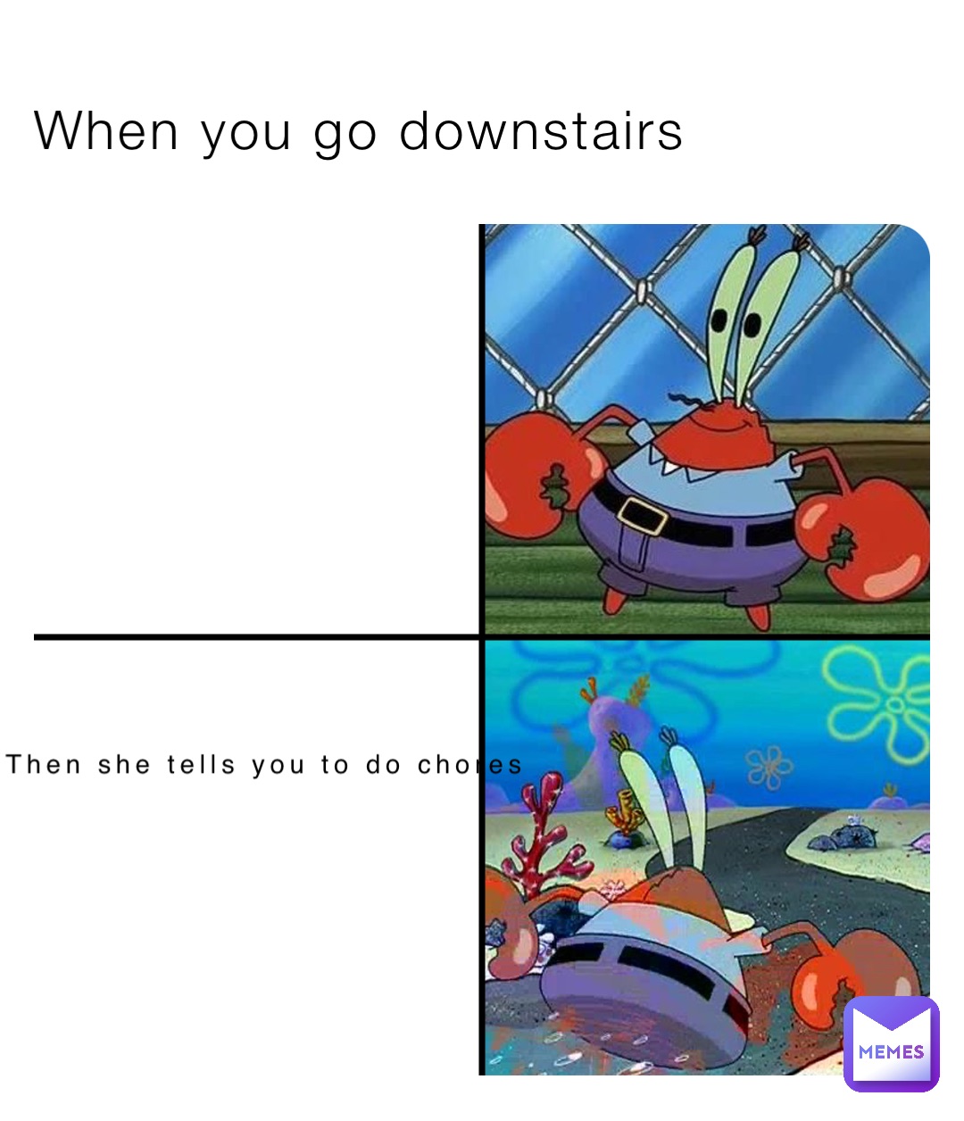 When you go downstairs then she tells you to do chores
