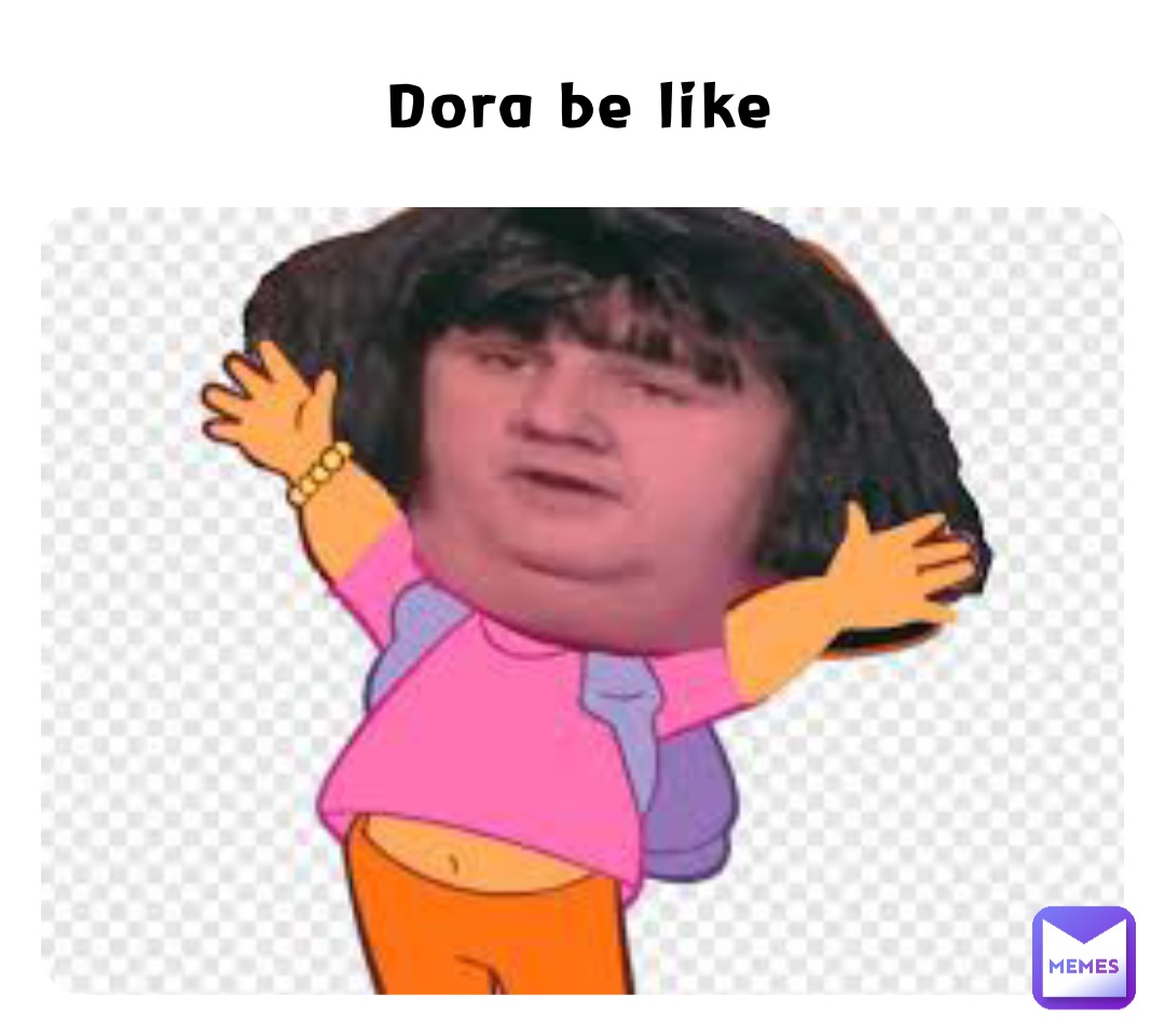 Dora be like