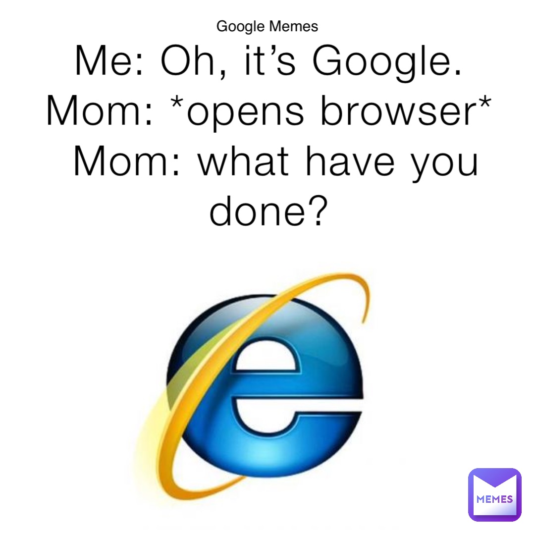 Me: Oh, it’s Google.
Mom: *opens browser*
Mom: what have you done? Google Memes