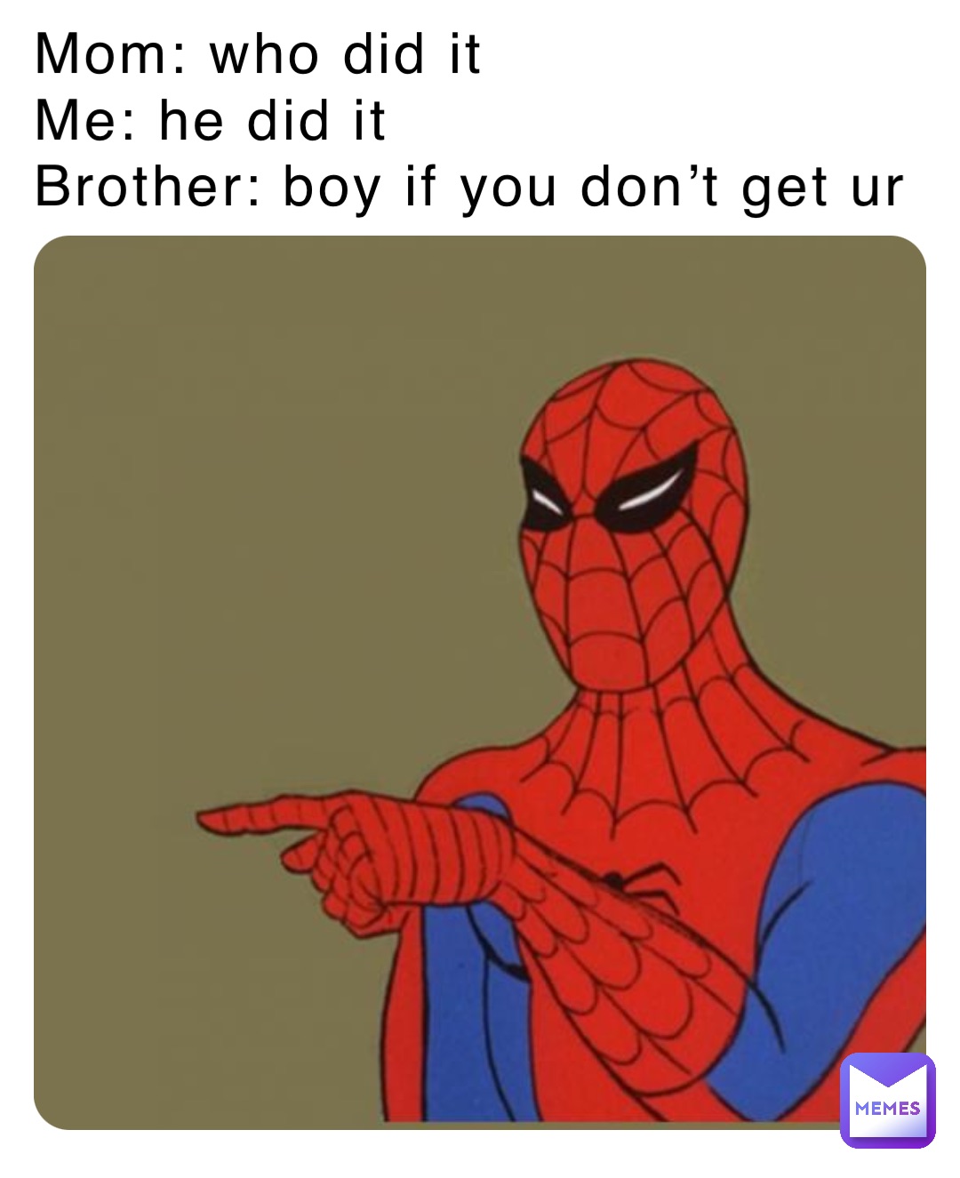 Mom: who did it 
Me: he did it
Brother: boy if you don’t get ur