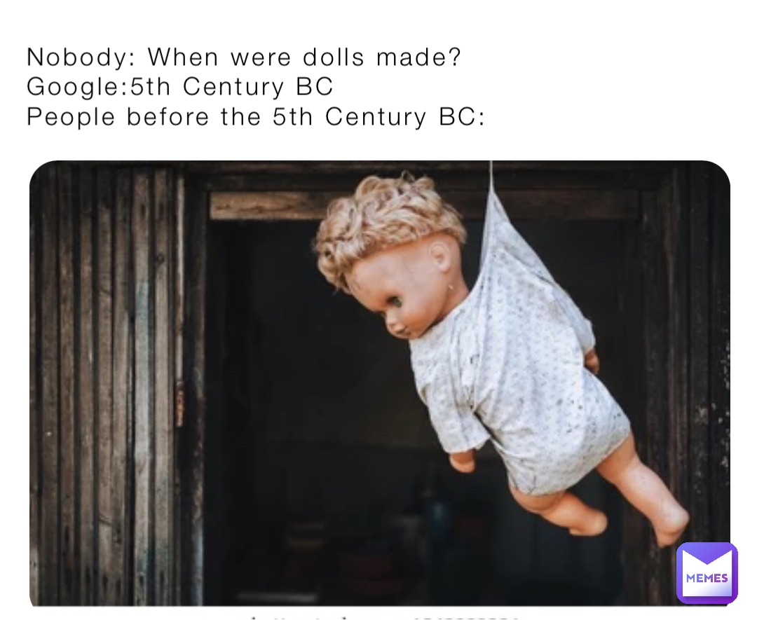 Nobody: When were dolls made?
Google:5th Century BC
People before the 5th Century BC: