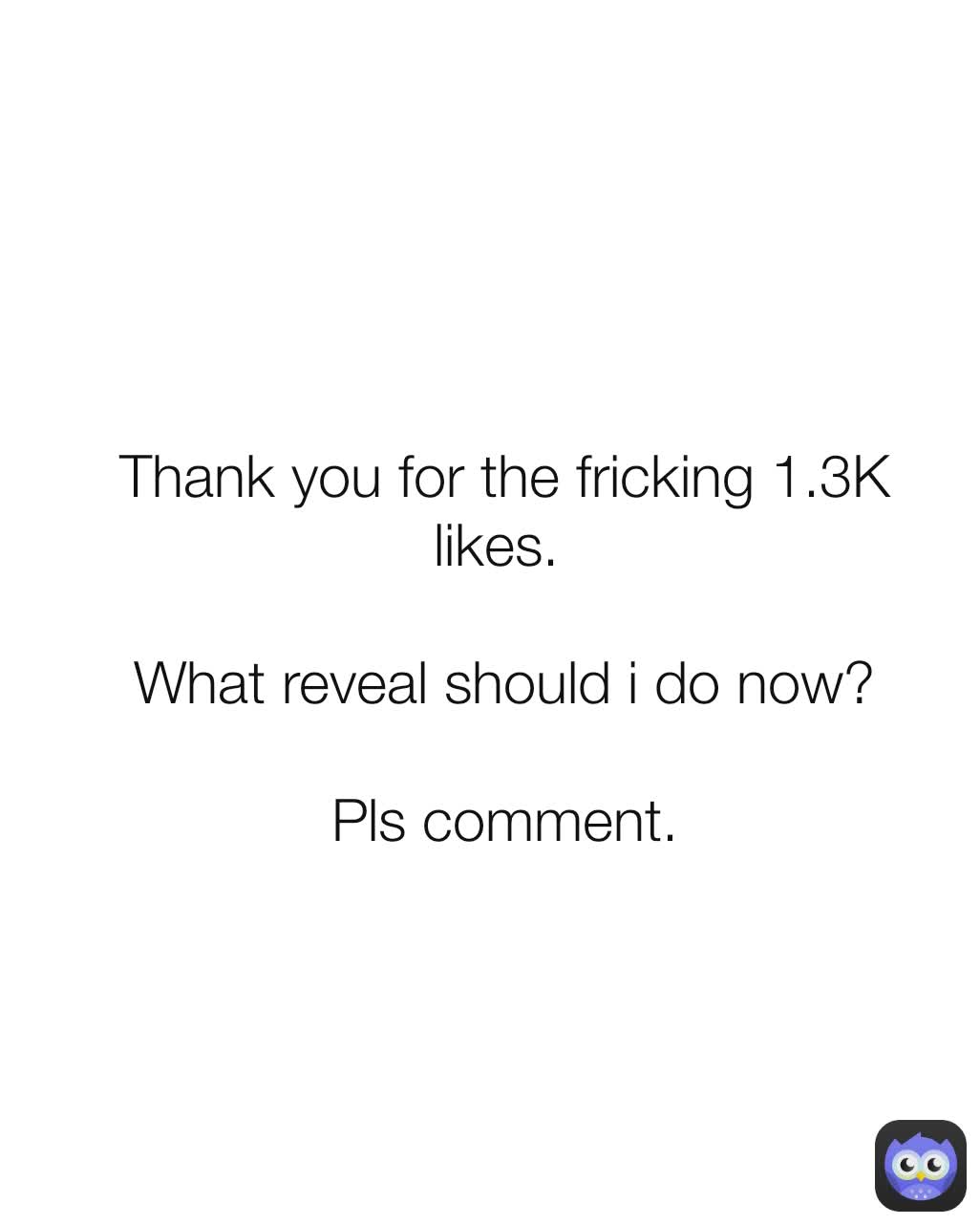 Thank you for the fricking 1.3K likes. 

What reveal should i do now?

Pls comment.