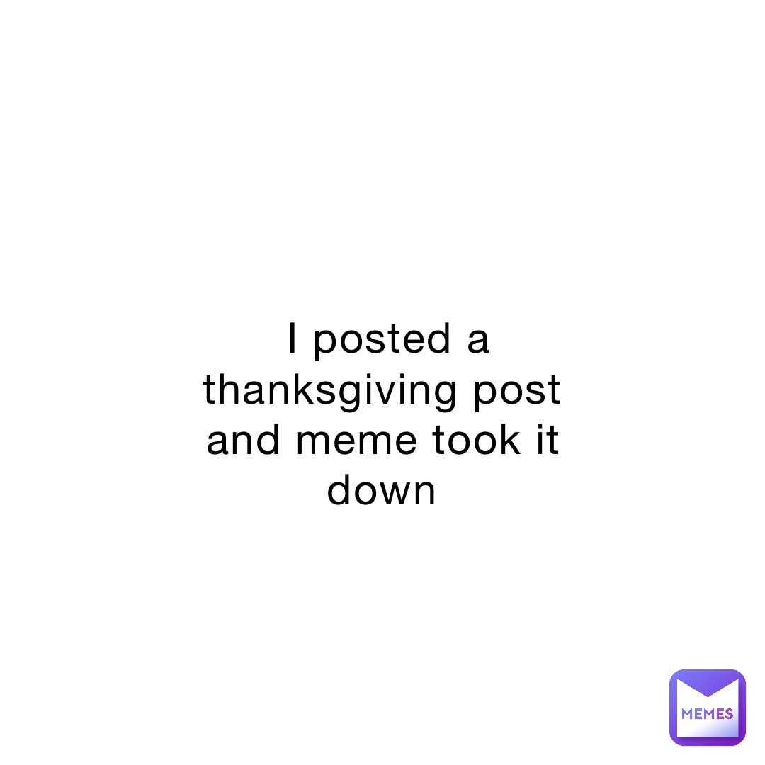 I posted a thanksgiving post and meme took it down