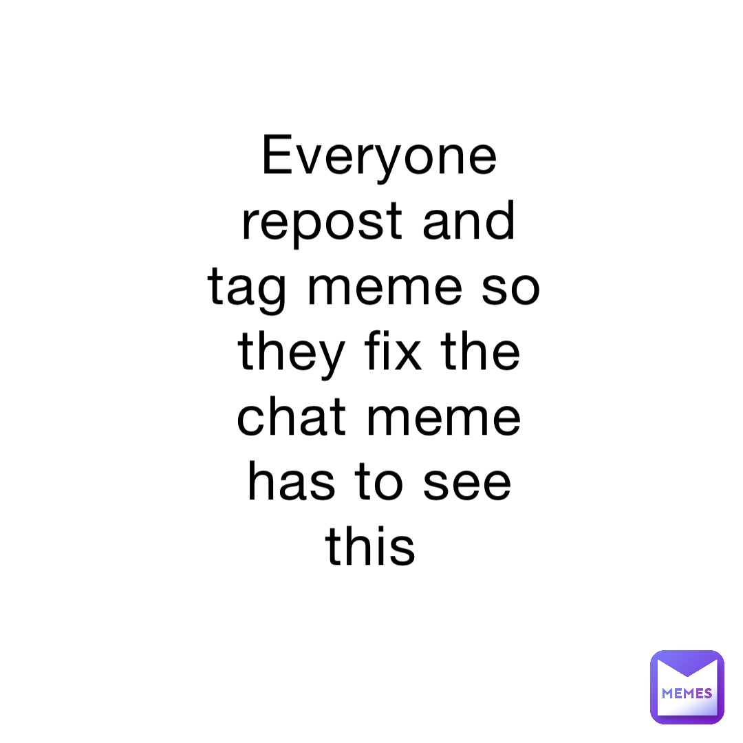 Everyone repost and tag meme so they fix the chat meme has to see this