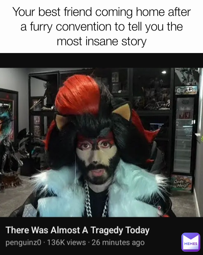 Your best friend coming home after a furry convention to tell you the most insane story