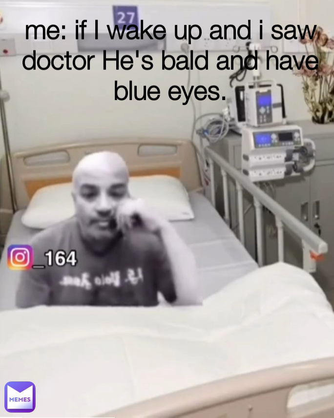 me: if I wake up and i saw doctor He's bald and have blue eyes.