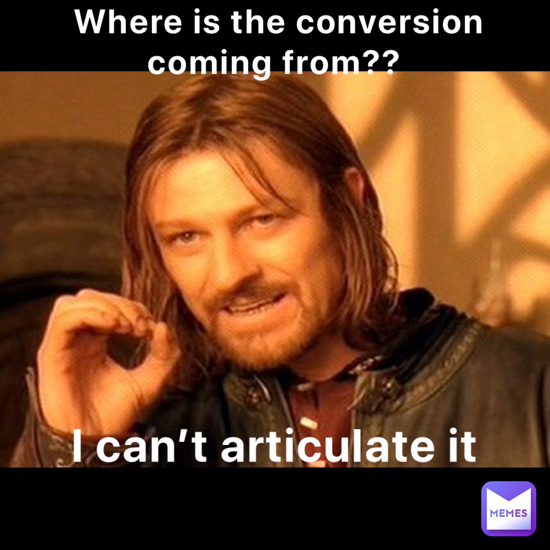 Where is the conversion coming from?? I can’t articulate it