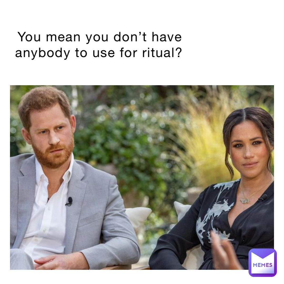 You mean you don’t have anybody to use for ritual?