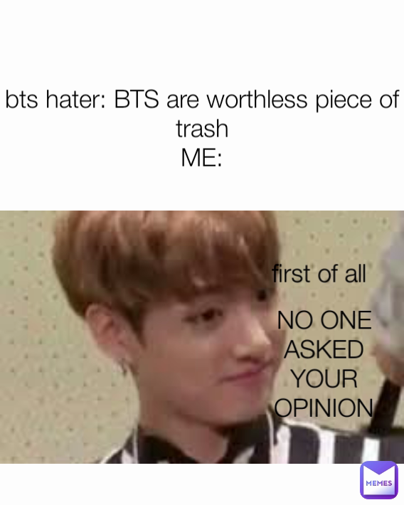 NO ONE ASKED YOUR OPINION bts hater: BTS are worthless piece of trash
ME: first of all 